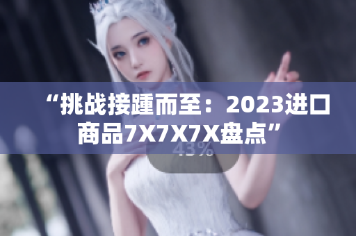 “挑战接踵而至：2023进口商品7X7X7X盘点”