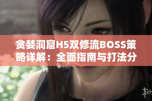 贪婪洞窟H5双修流BOSS策略详解：全面指南与打法分析