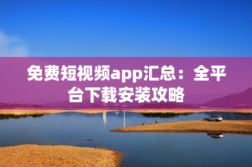 免费短视频app汇总：全平台下载安装攻略