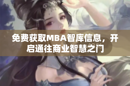 免费获取MBA智库信息，开启通往商业智慧之门