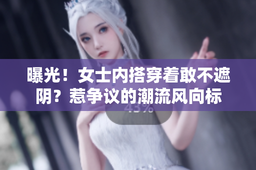 曝光！女士内搭穿着敢不遮阴？惹争议的潮流风向标