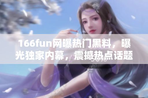 166fun网曝热门黑料，曝光独家内幕，震撼热点话题！