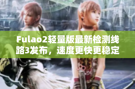 Fulao2轻量版最新检测线路3发布，速度更快更稳定 