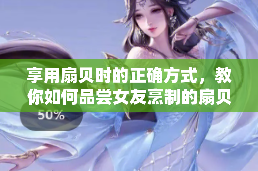 享用扇贝时的正确方式，教你如何品尝女友烹制的扇贝