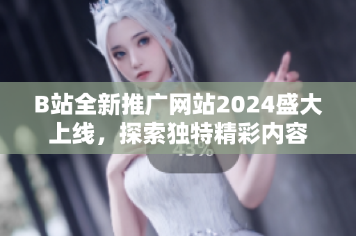 B站全新推广网站2024盛大上线，探索独特精彩内容