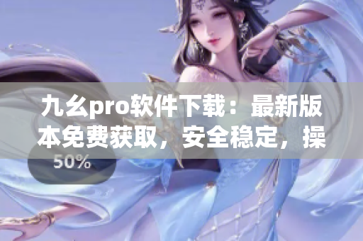 九幺pro软件下载：最新版本免费获取，安全稳定，操作简便