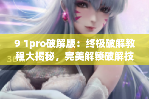 9 1pro破解版：终极破解教程大揭秘，完美解锁破解技巧