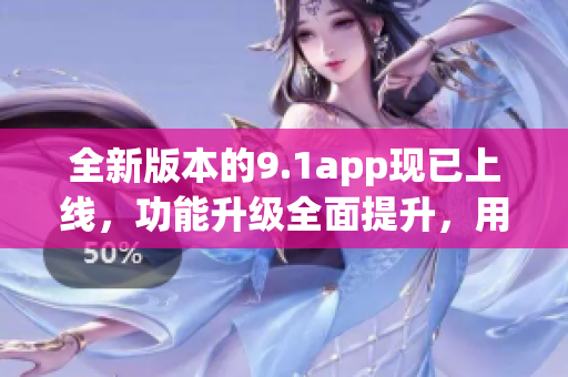 全新版本的9.1app现已上线，功能升级全面提升，用户体验再度升级