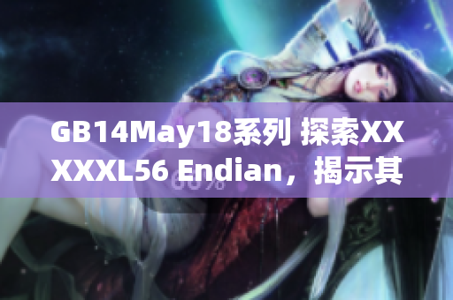 GB14May18系列 探索XXXXXL56 Endian，揭示其内在奥秘