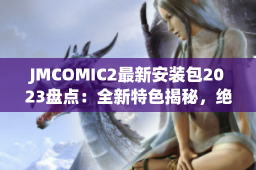 JMCOMIC2最新安装包2023盘点：全新特色揭秘，绝对不容错过！