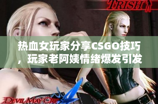 热血女玩家分享CSGO技巧，玩家老阿姨情绪爆发引发热议