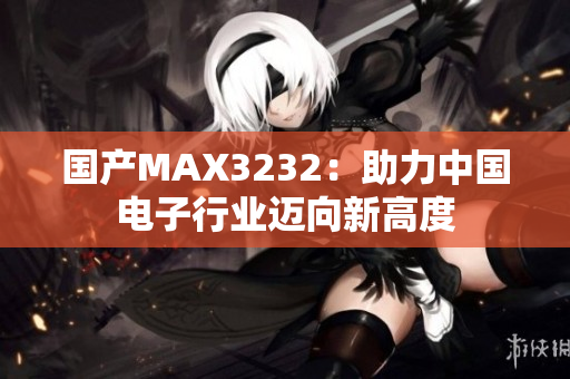 国产MAX3232：助力中国电子行业迈向新高度