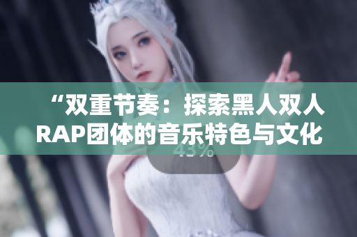 “双重节奏：探索黑人双人RAP团体的音乐特色与文化共鸣”