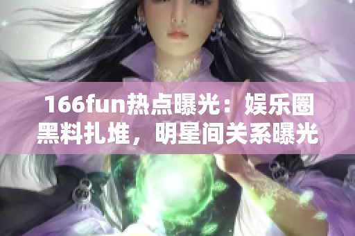 166fun热点曝光：娱乐圈黑料扎堆，明星间关系曝光，粉丝热议如潮