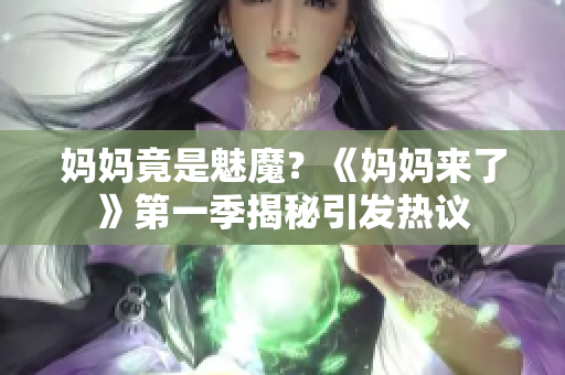 妈妈竟是魅魔？《妈妈来了》第一季揭秘引发热议