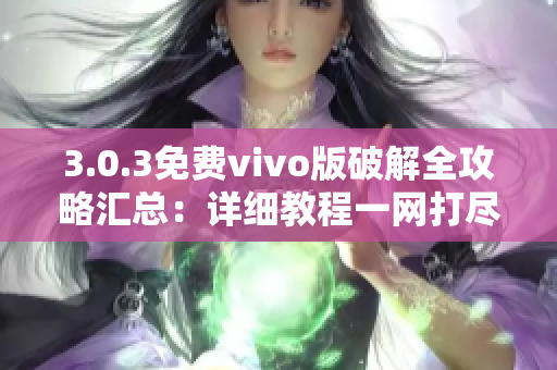 3.0.3免费vivo版破解全攻略汇总：详细教程一网打尽