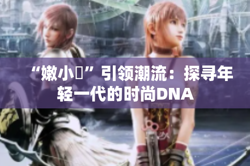 “嫩小槡”引领潮流：探寻年轻一代的时尚DNA