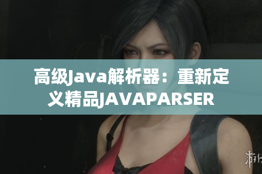 高级Java解析器：重新定义精品JAVAPARSER