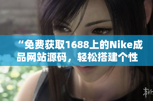 “免费获取1688上的Nike成品网站源码，轻松搭建个性化电商平台！”