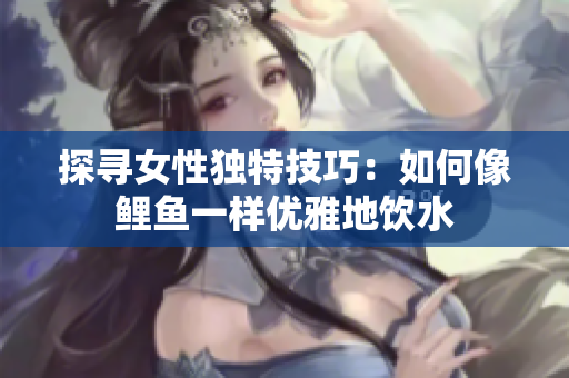 探寻女性独特技巧：如何像鲤鱼一样优雅地饮水