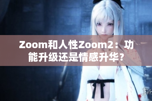 Zoom和人性Zoom2：功能升级还是情感升华？