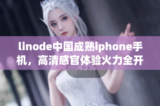 linode中国成熟iphone手机，高清感官体验火力全开