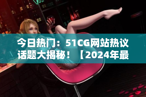 今日热门：51CG网站热议话题大揭秘！【2024年最新】