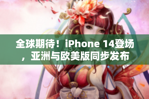 全球期待！iPhone 14登场，亚洲与欧美版同步发布