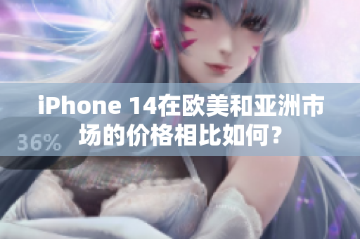 iPhone 14在欧美和亚洲市场的价格相比如何？