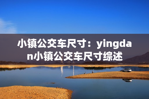 小镇公交车尺寸：yingdan小镇公交车尺寸综述