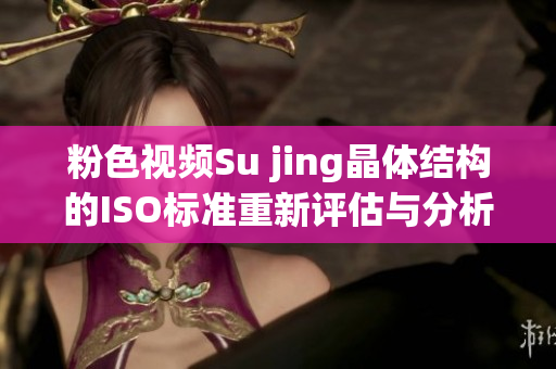 粉色视频Su jing晶体结构的ISO标准重新评估与分析