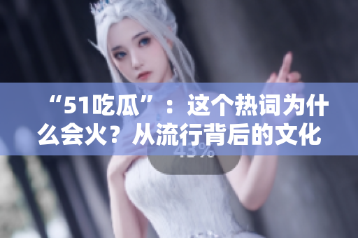 “51吃瓜”：这个热词为什么会火？从流行背后的文化现象看待群体想象