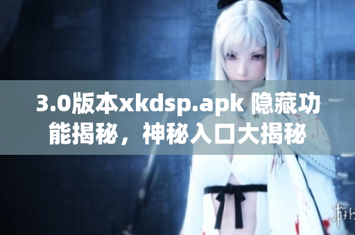 3.0版本xkdsp.apk 隐藏功能揭秘，神秘入口大揭秘