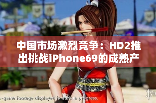 中国市场激烈竞争：HD2推出挑战iPhone69的成熟产品