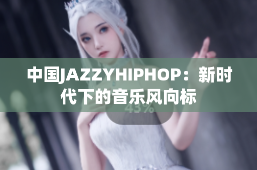 中国JAZZYHIPHOP：新时代下的音乐风向标