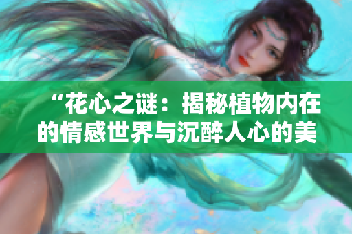 “花心之谜：揭秘植物内在的情感世界与沉醉人心的美学奥秘”