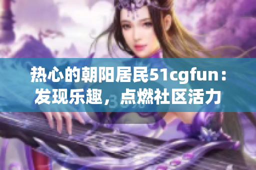 热心的朝阳居民51cgfun：发现乐趣，点燃社区活力