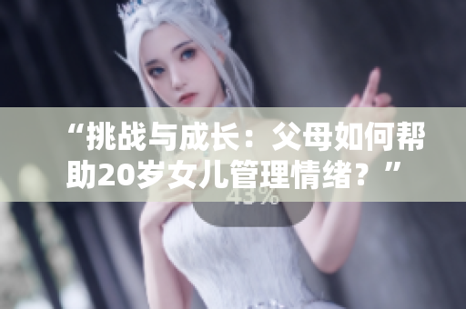 “挑战与成长：父母如何帮助20岁女儿管理情绪？”