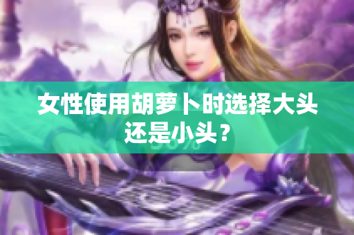 女性使用胡萝卜时选择大头还是小头？