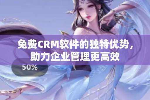 免费CRM软件的独特优势，助力企业管理更高效