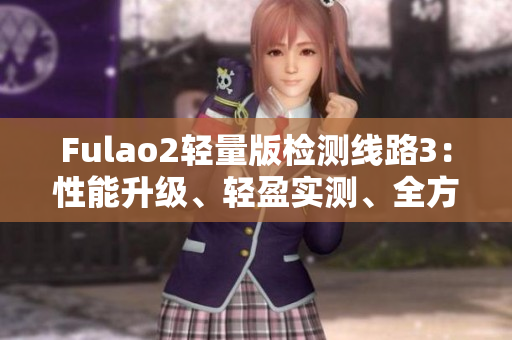 Fulao2轻量版检测线路3：性能升级、轻盈实测、全方位评测