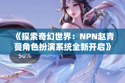 《探索奇幻世界：NPN赵青蔓角色扮演系统全新开启》