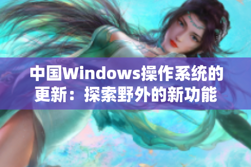 中国Windows操作系统的更新：探索野外的新功能