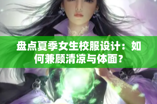 盘点夏季女生校服设计：如何兼顾清凉与体面？