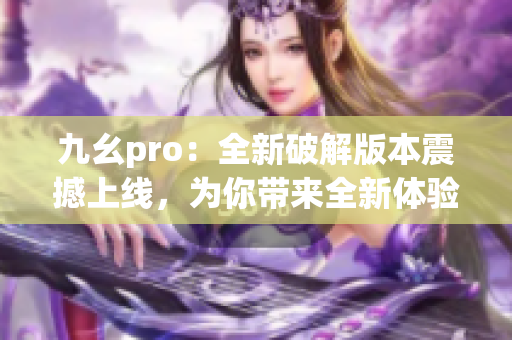 九幺pro：全新破解版本震撼上线，为你带来全新体验