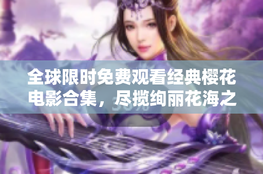 全球限时免费观看经典樱花电影合集，尽揽绚丽花海之美