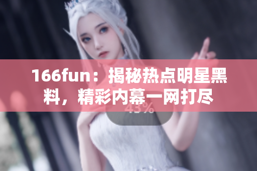 166fun：揭秘热点明星黑料，精彩内幕一网打尽