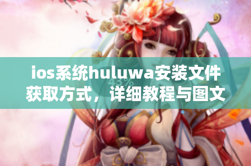 ios系统huluwa安装文件获取方式，详细教程与图文指导