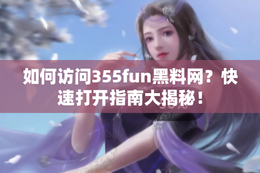 如何访问355fun黑料网？快速打开指南大揭秘！