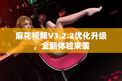 麻花视频V3.2.2优化升级，全新体验来袭